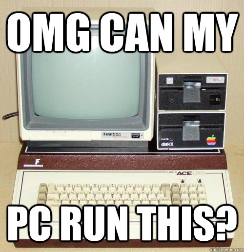 OMG CAN MY PC RUN THIS?  old pc