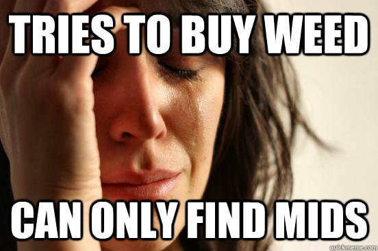 tries to buy weed can only find mids  First World Problems