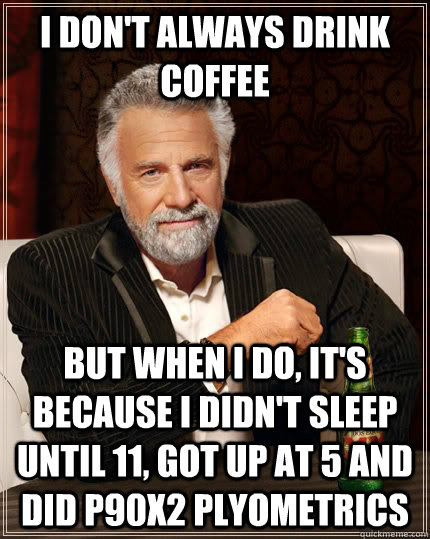 I don't always drink coffee but when I do, it's because I didn't sleep until 11, got up at 5 and did P90X2 Plyometrics  The Most Interesting Man In The World
