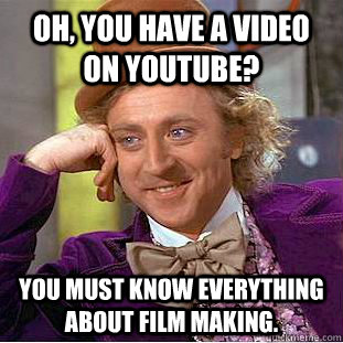 Oh, you have a video on YouTube? You must know everything about film making.  Creepy Wonka