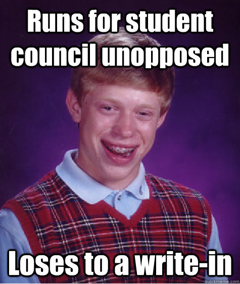 Runs for student council unopposed Loses to a write-in  Bad Luck Brian