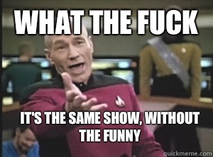 What the fuck it's the same show, without the funny  Annoyed Picard