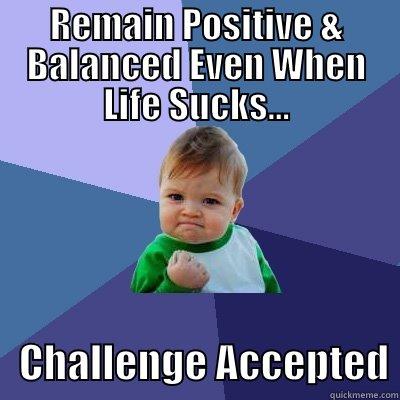 REMAIN POSITIVE & BALANCED EVEN WHEN LIFE SUCKS...    CHALLENGE ACCEPTED Success Kid