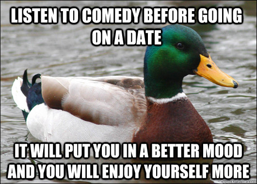 Listen to comedy before going on a date It will put you in a better mood and you will enjoy yourself more  Actual Advice Mallard