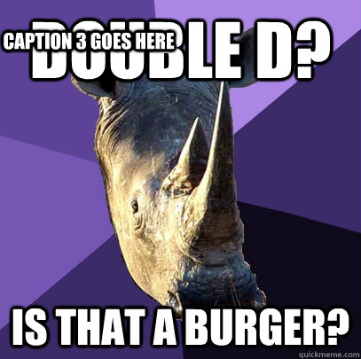 Double D? Is that a burger?  Caption 3 goes here  Sexually Oblivious Rhino
