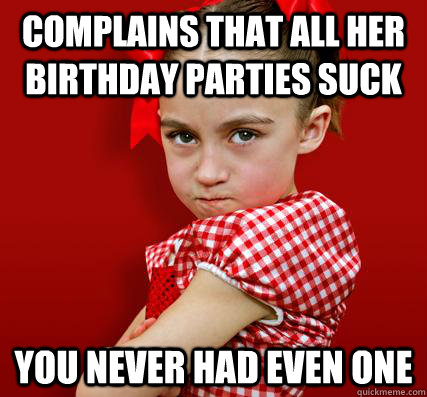 Complains that all her birthday parties suck You never had even one  Spoiled Little Sister