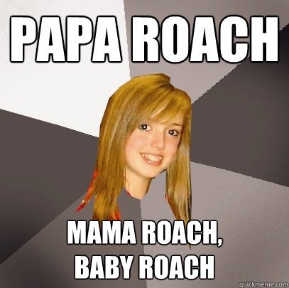PAPA ROACH MAMA ROACH,
BABY ROACH - PAPA ROACH MAMA ROACH,
BABY ROACH  Musically Oblivious 8th Grader