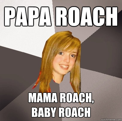 PAPA ROACH MAMA ROACH,
BABY ROACH  Musically Oblivious 8th Grader