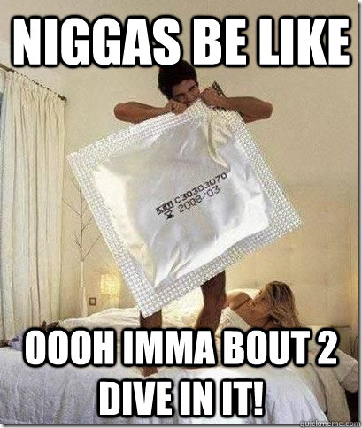 Niggas be like Oooh imma bout 2 dive in it!  