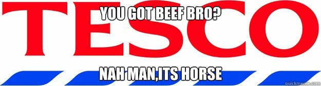 You got Beef bro? Nah man,Its Horse - You got Beef bro? Nah man,Its Horse  tesco