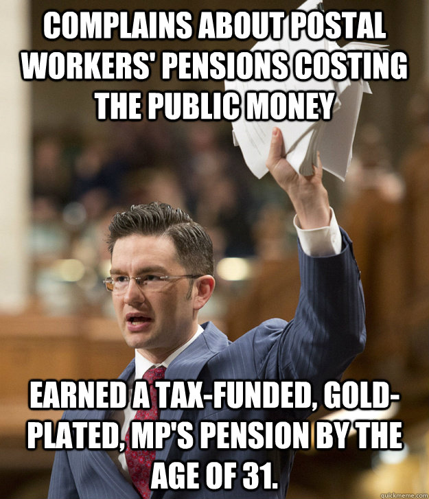 Complains about postal workers' pensions costing the public money Earned a tax-funded, gold-plated, MP's pension by the age of 31.  Scumbag Poilievre