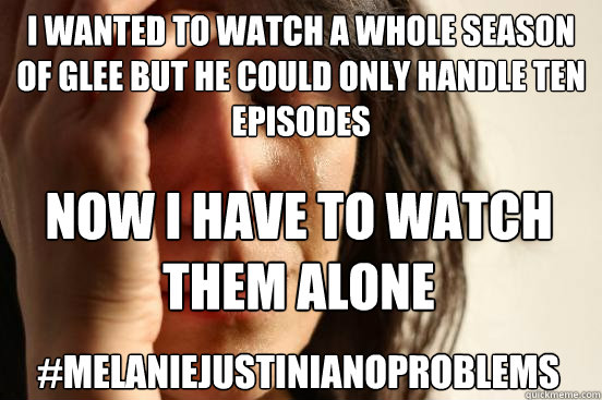 I wanted to watch a whole season of glee But he could only handle ten episodes Now I have to watch them alone #melaniejustinianoproblems  First World Problems