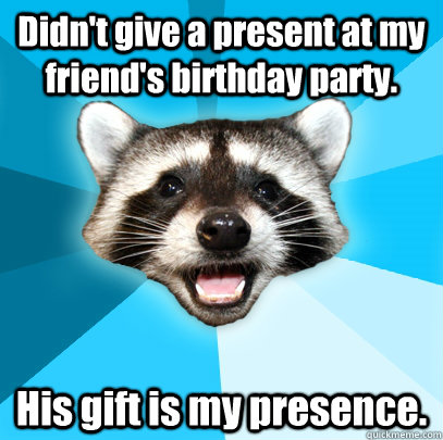 Didn't give a present at my friend's birthday party. His gift is my presence.  Lame Pun Coon
