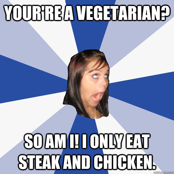 Your're a vegetarian? So am I! I only eat steak and chicken.  Annoying Facebook Girl