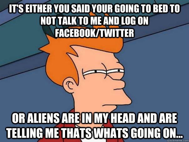 It's either you said your going to bed to not talk to me and log on Facebook/twitter Or aliens are in my head and are telling me thats whats going on... - It's either you said your going to bed to not talk to me and log on Facebook/twitter Or aliens are in my head and are telling me thats whats going on...  Futurama Fry