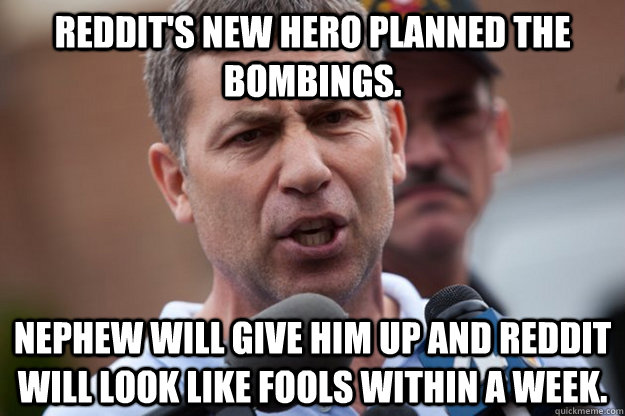 Reddit's new hero planned the bombings. nephew will give him up and reddit will look like fools within a week. - Reddit's new hero planned the bombings. nephew will give him up and reddit will look like fools within a week.  Uncle Ruslan