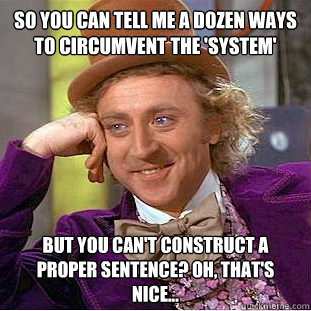 So you can tell me a dozen ways to circumvent the 'system' but you can't construct a proper sentence? Oh, that's nice...  Condescending Wonka