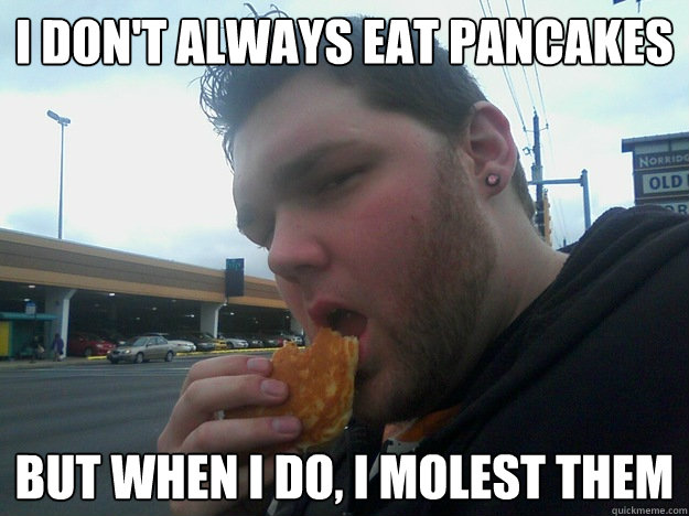 i don't always eat pancakes but when i do, i molest them  - i don't always eat pancakes but when i do, i molest them   Pancake Molester