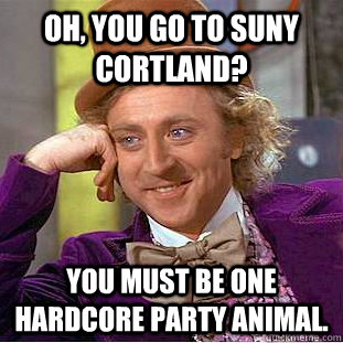 Oh, You go to SUNY Cortland? you must be one hardcore party animal.  Creepy Wonka