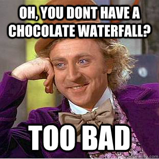 Oh, You dont have a chocolate waterfall? too bad  Creepy Wonka