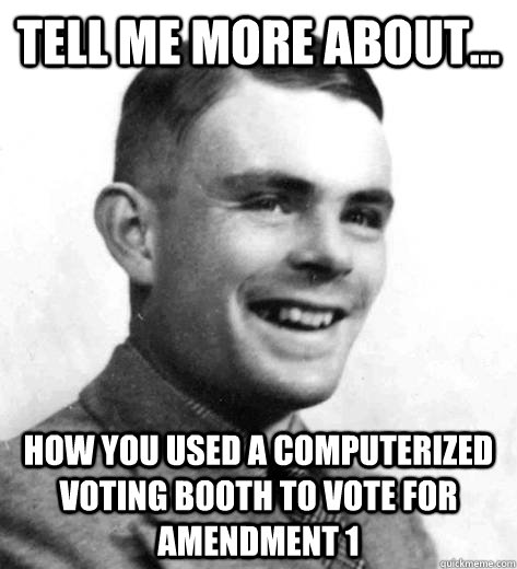 Tell me more about... how you used a computerized voting booth to vote for amendment 1 - Tell me more about... how you used a computerized voting booth to vote for amendment 1  condescending turing