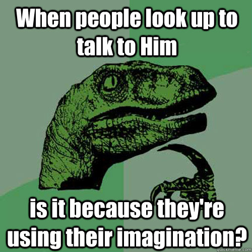 When people look up to talk to Him is it because they're using their imagination?  Philosoraptor