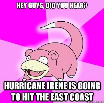 Hey guys, did you hear? Hurricane irene is going to hit the east coast  Slowpoke