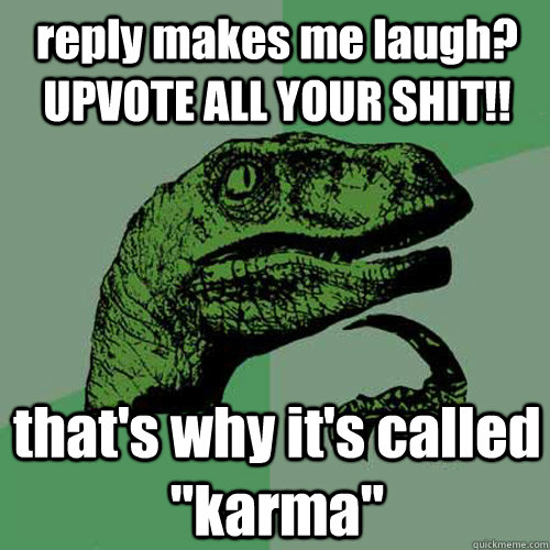 reply makes me laugh? UPVOTE ALL YOUR SHIT!! that's why it's called 