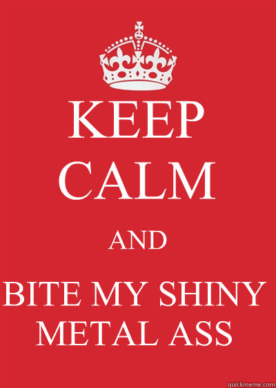 KEEP CALM AND BITE MY SHINY METAL ASS  Keep calm or gtfo