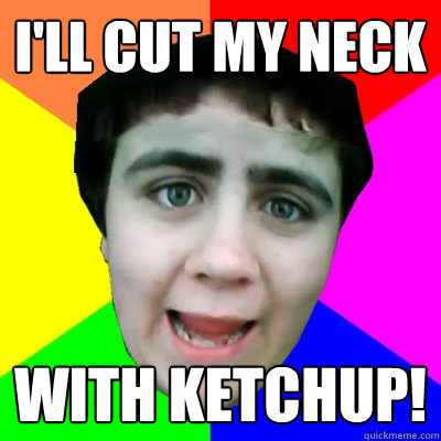 i'll Cut my neck with ketchup!  Jared Milton