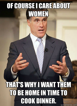 Of course I care about women that's why I want them to be home in time to cook dinner.
 - Of course I care about women that's why I want them to be home in time to cook dinner.
  Relatable Romney