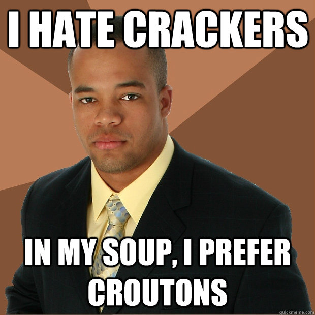 i hate crackers in my soup, i prefer croutons - i hate crackers in my soup, i prefer croutons  Successful Black Man