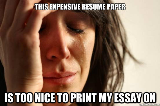 This Expensive Resume Paper Is too nice to print my essay on  First World Problems