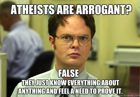 Atheists are arrogant? False They just know everything about anything and feel a need to prove it.  Schrute