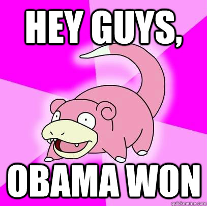 Hey guys,  Obama won  Slowpoke