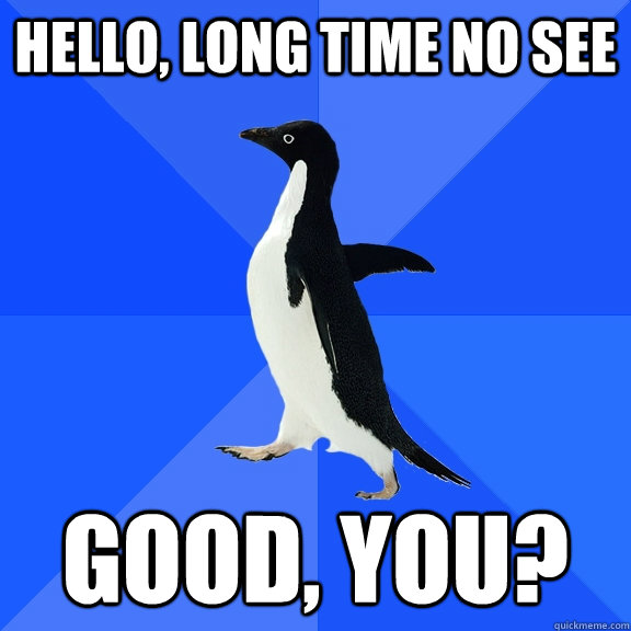 Hello, long time no see good, you?  Socially Awkward Penguin