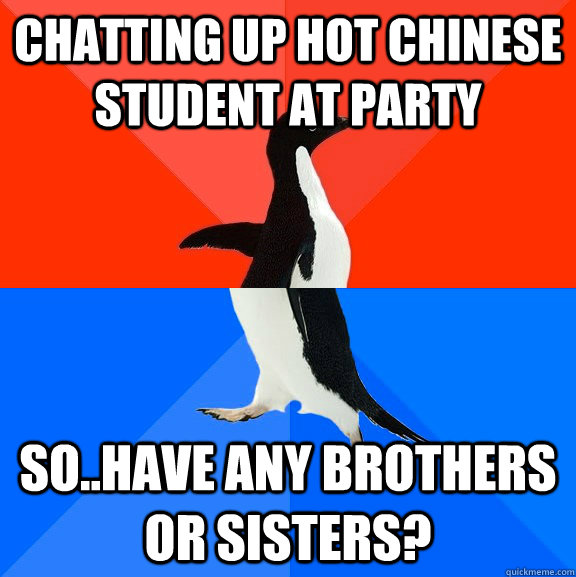 Chatting up hot chinese student at party So..have any brothers or sisters?  Socially Awesome Awkward Penguin