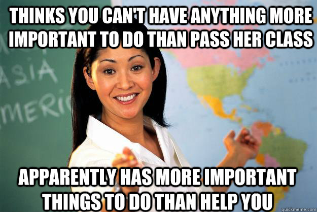 Thinks you can't have anything more important to do than pass her class apparently has more important things to do than help you  Unhelpful High School Teacher