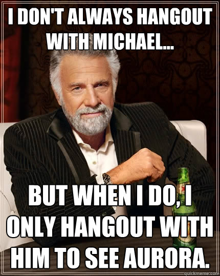 i don't always hangout with michael... but when i do, i only hangout with him to see aurora.  The Most Interesting Man In The World
