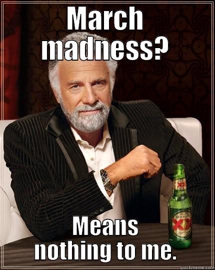 MARCH MADNESS? MEANS NOTHING TO ME. The Most Interesting Man In The World