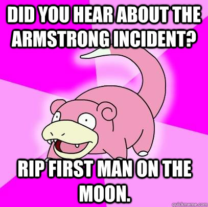 Did you hear about the armstrong incident? RIP first man on the moon.  Slowpoke