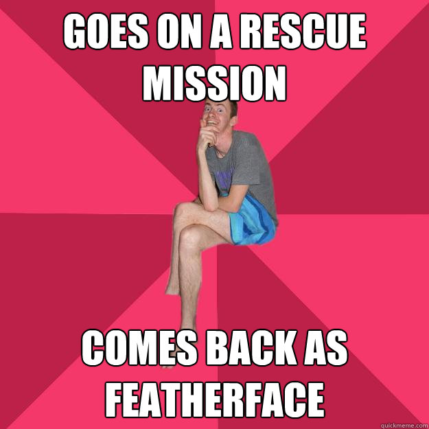 Goes on a rescue mission Comes back as featherface  Richard Meme