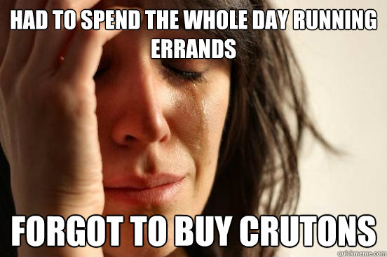 Had to spend the whole day running errands forgot to buy crutons  First World Problems