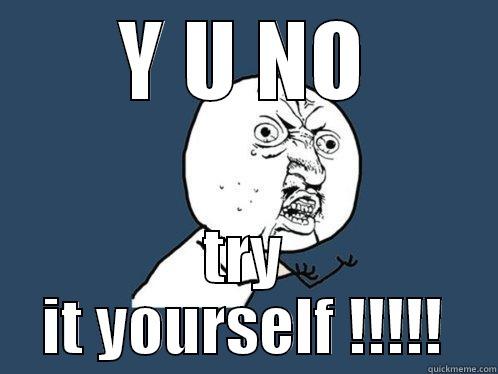 Y U NO TRY IT YOURSELF !!!!! Y U No