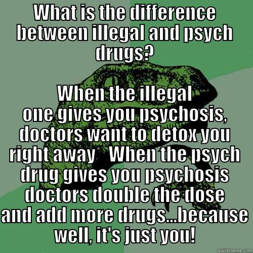 WHAT IS THE DIFFERENCE BETWEEN ILLEGAL AND PSYCH DRUGS? WHEN THE ILLEGAL ONE GIVES YOU PSYCHOSIS, DOCTORS WANT TO DETOX YOU RIGHT AWAY*  WHEN THE PSYCH DRUG GIVES YOU PSYCHOSIS DOCTORS DOUBLE THE DOSE AND ADD MORE DRUGS...BECAUSE WELL, IT'S JUST YOU! Philosoraptor