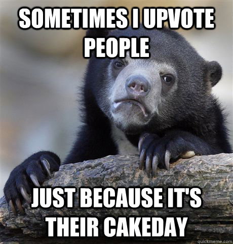 Sometimes I upvote people just because it's their cakeday  Confession Bear