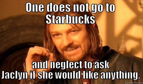 ONE DOES NOT GO TO STARBUCKS AND NEGLECT TO ASK JACLYN IF SHE WOULD LIKE ANYTHING. Boromir