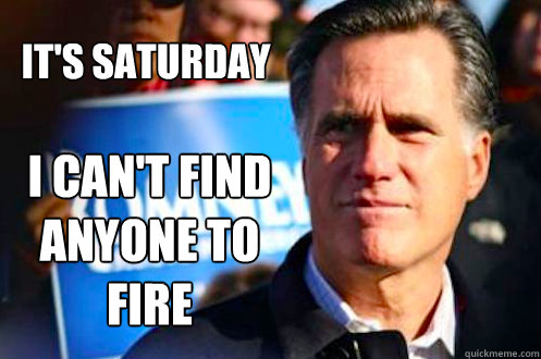 It's Saturday I can't find 
anyone to fire - It's Saturday I can't find 
anyone to fire  Romneys World Problems