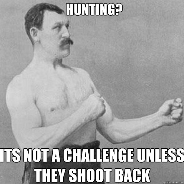 Hunting? Its not a challenge unless they shoot back - Hunting? Its not a challenge unless they shoot back  Misc