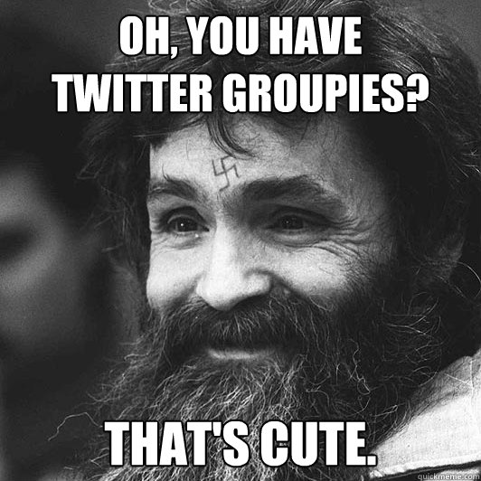 Oh, you have 
twitter groupies? That's cute. - Oh, you have 
twitter groupies? That's cute.  Condescending Charles Manson